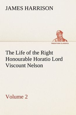 The Life of the Right Honourable Horatio Lord Viscount Nelson, Volume 2, Ja ...