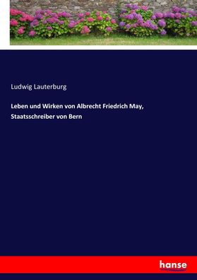 Leben und Wirken von Albrecht Friedrich May, Staatsschreiber von Bern, Ludw ...