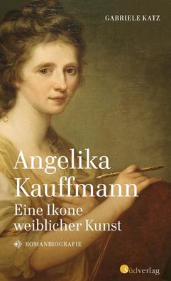 Angelika Kauffmann. Eine Ikone weiblicher Kunst, Gabriele Katz