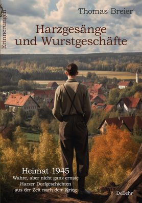 Harzges?nge und Wurstgesch?fte - Heimat 1945 - Wahre, aber nicht ganz ernst ...