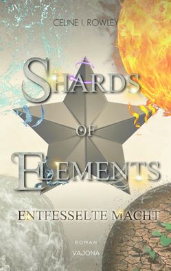 SHARDS OF Elements - Entfesselte Macht (Band 3), Celine I. Rowley