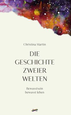 Die Geschichte zweier Welten: Bewusstsein bewusst leben, Christina Martin