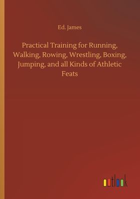 Practical Training for Running, Walking, Rowing, Wrestling, Boxing, Jumping ...