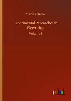 Experimental Researches in Electricity., Michel Faraday