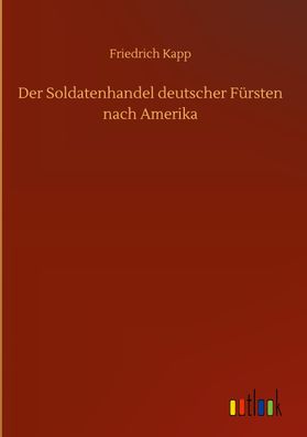 Der Soldatenhandel deutscher F?rsten nach Amerika, Friedrich Kapp