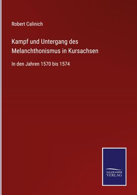 Kampf und Untergang des Melanchthonismus in Kursachsen, Robert Calinich