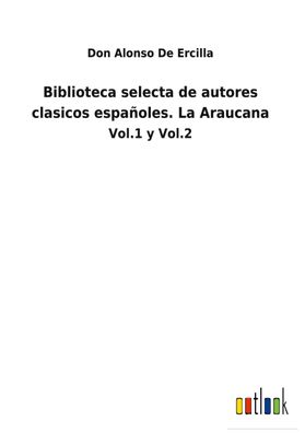 Biblioteca selecta de autores clasicos espa?oles. La Araucana, Don Alonso d ...