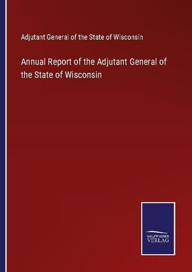 Annual Report of the Adjutant General of the State of Wisconsin, Adjutant G ...