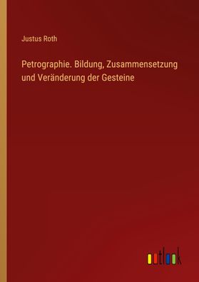 Petrographie. Bildung, Zusammensetzung und Ver?nderung der Gesteine, Justus ...