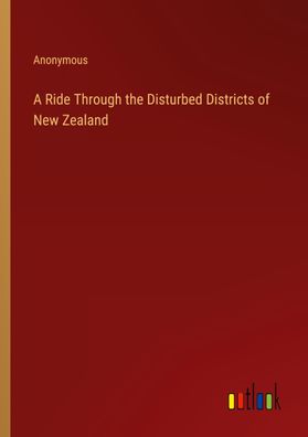 A Ride Through the Disturbed Districts of New Zealand, Anonymous