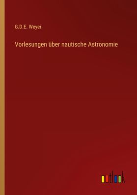 Vorlesungen ?ber nautische Astronomie, G. D. E. Weyer