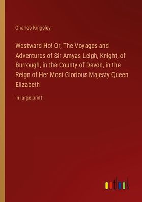 Westward Ho! Or, The Voyages and Adventures of Sir Amyas Leigh, Knight, of ...