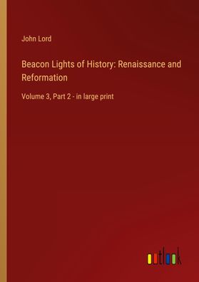 Beacon Lights of History: Renaissance and Reformation, John Lord
