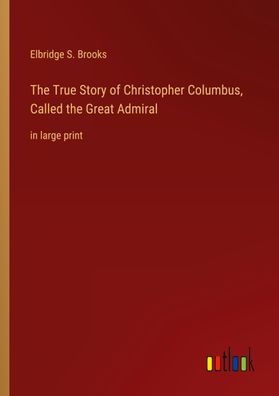 The True Story of Christopher Columbus, Called the Great Admiral, Elbridge ...