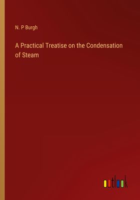 A Practical Treatise on the Condensation of Steam, N. P Burgh
