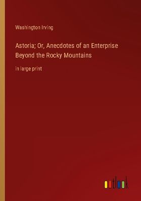 Astoria Or, Anecdotes of an Enterprise Beyond the Rocky Mountains, Washing ...