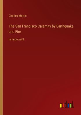 The San Francisco Calamity by Earthquake and Fire, Charles Morris