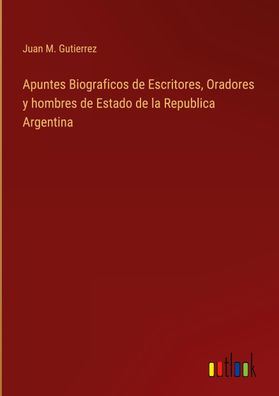 Apuntes Biograficos de Escritores, Oradores y hombres de Estado de la Repub ...