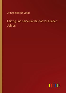 Leipzig und seine Universit?t vor hundert Jahren, Johann Heinrich Jugler