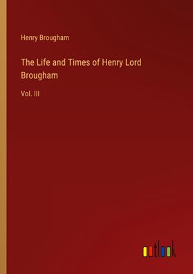 The Life and Times of Henry Lord Brougham, Henry Brougham