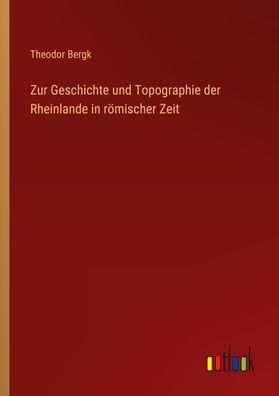 Zur Geschichte und Topographie der Rheinlande in r?mischer Zeit, Theodor Be ...
