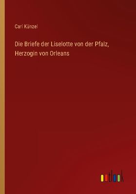 Die Briefe der Liselotte von der Pfalz, Herzogin von Orleans, Carl K?nzel