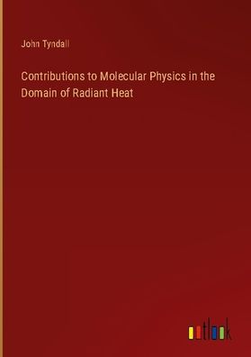 Contributions to Molecular Physics in the Domain of Radiant Heat, John Tynd ...