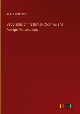Geography of the British Colonies and Foreign Possessions, John Faunthorpe