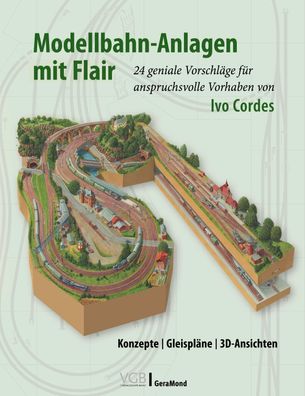 Modellbahn-Anlagen mit Flair: Konzepte, Gleispl?ne, 3D-Ansichten, Ivo Cordes