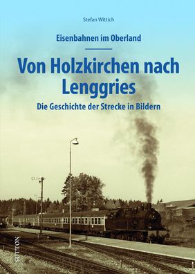 Eisenbahnen im Oberland: Von Holzkirchen nach Lenggries, Stefan Wittich
