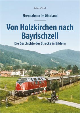 Eisenbahnen im Oberland: Von Holzkirchen nach Bayrischzell, Stefan Wittich