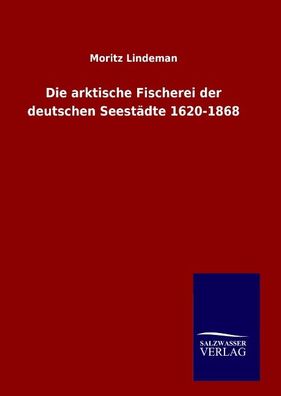 Die arktische Fischerei der deutschen Seest?dte 1620-1868, Moritz Lindeman