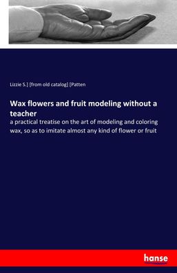 Wax flowers and fruit modeling without a teacher, Lizzie S. [from old catal ...
