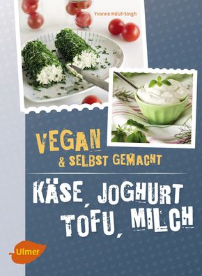 K?se, Joghurt, Tofu, Milch. Vegan und selbstgemacht, Yvonne H?lzl-Singh
