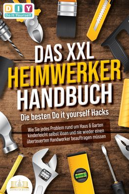 DAS XXL Heimwerker Handbuch - Die besten Do it yourself Hacks: Wie Sie jede ...