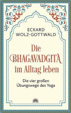 Die Bhagavadgita im Alltag leben, Eckard Wolz-Gottwald