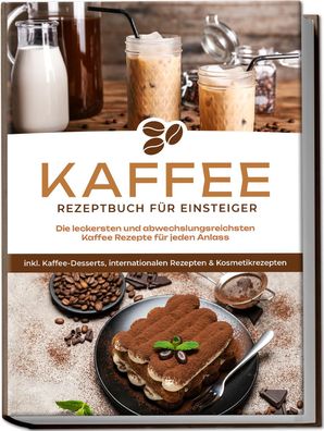 Kaffee Rezeptbuch f?r Einsteiger: Die leckersten und abwechslungsreichsten ...