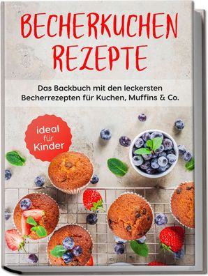 Becherkuchen Rezepte: Das Backbuch mit den leckersten Becherrezepten f?r Ku ...