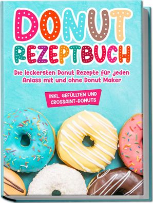 Donut Rezeptbuch: Die leckersten Donut Rezepte f?r jeden Anlass mit und ohn ...