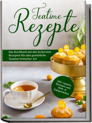 Teatime Rezepte: Das Kochbuch mit den leckersten Rezepten f?r eine gem?tlic ...