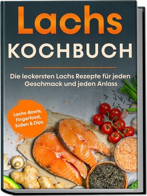Lachs Kochbuch: Die leckersten Lachs Rezepte f?r jeden Geschmack und jeden ...
