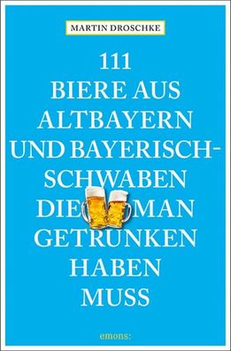 111 Biere aus Altbayern und Bayerisch-Schwaben, die man getrunken haben mus ...
