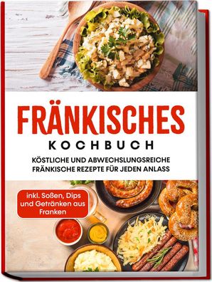 Fr?nkisches Kochbuch: K?stliche und abwechslungsreiche fr?nkische Rezepte f ...