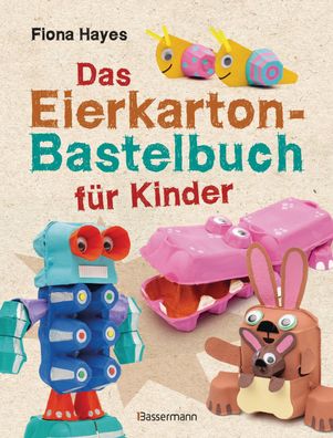 Das Eierkarton-Bastelbuch f?r Kinder. 51 lustige Projekte f?r Kinder ab 5 J ...