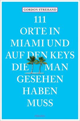 111 Orte in Miami und auf den Keys, die man gesehen haben muss, Gordon Stre ...