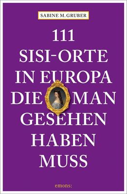 111 Sisi-Orte in Europa, die man gesehen haben muss, Sabine M. Gruber