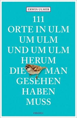 111 Orte in Ulm um Ulm und um Ulm herum, die man gesehen haben muss, Erwin ...