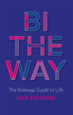 Bi the Way: The Bisexual Guide to Life, Lois Shearing