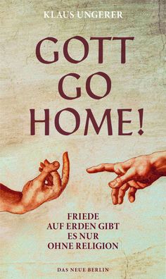 Gott Go Home!: Friede auf Erden gibt es nur ohne Religion, Klaus Ungerer
