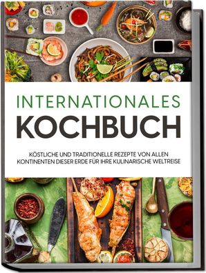Internationales Kochbuch: K?stliche und traditionelle Rezepte von allen Kon ...